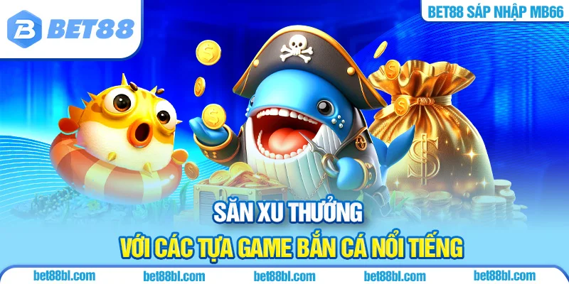 Săn xu thưởng với các tựa game bắn cá nổi tiếng